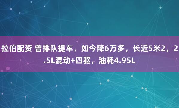 拉伯配资 曾排队提车，如今降6万多，长近5米2，2.5L混动+四驱，油耗4.95L