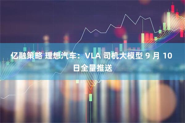 亿融策略 理想汽车：VLA 司机大模型 9 月 10 日全量推送