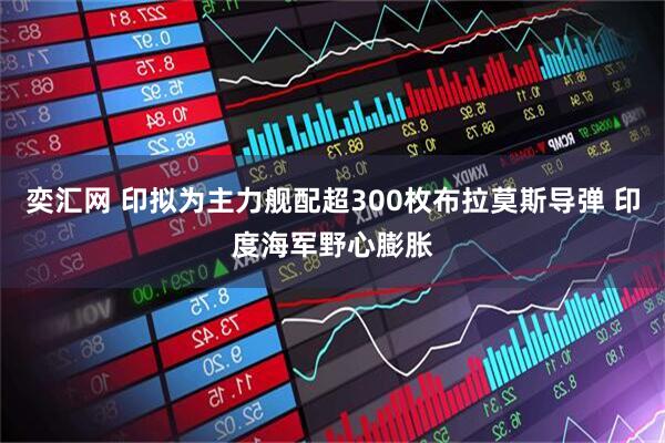 奕汇网 印拟为主力舰配超300枚布拉莫斯导弹 印度海军野心膨胀