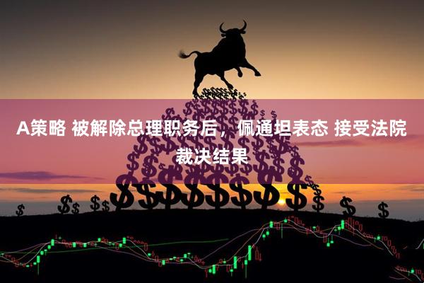 A策略 被解除总理职务后，佩通坦表态 接受法院裁决结果