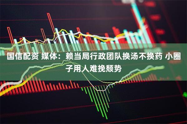 国信配资 媒体：赖当局行政团队换汤不换药 小圈子用人难挽颓势