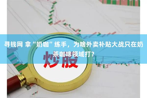 寻钱网 拿“奶咖”练手，为啥外卖补贴大战只在奶茶咖啡领域打？