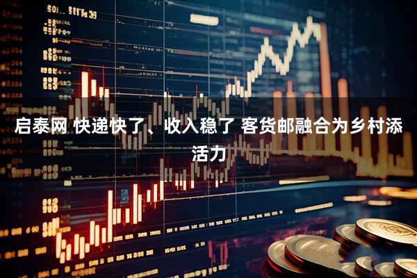 启泰网 快递快了、收入稳了 客货邮融合为乡村添活力