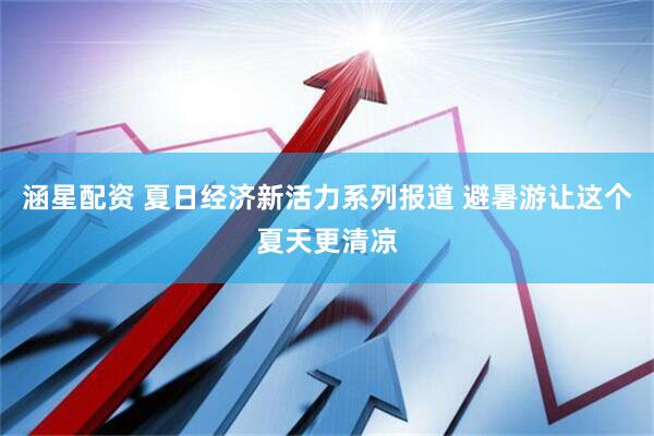 涵星配资 夏日经济新活力系列报道 避暑游让这个夏天更清凉
