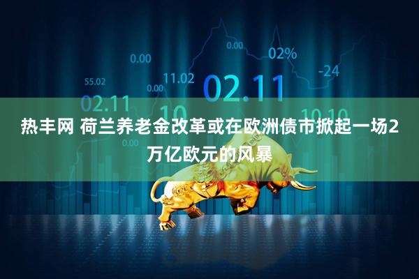 热丰网 荷兰养老金改革或在欧洲债市掀起一场2万亿欧元的风暴