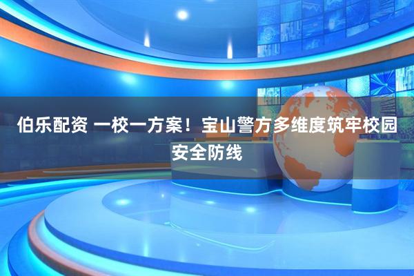 伯乐配资 一校一方案！宝山警方多维度筑牢校园安全防线