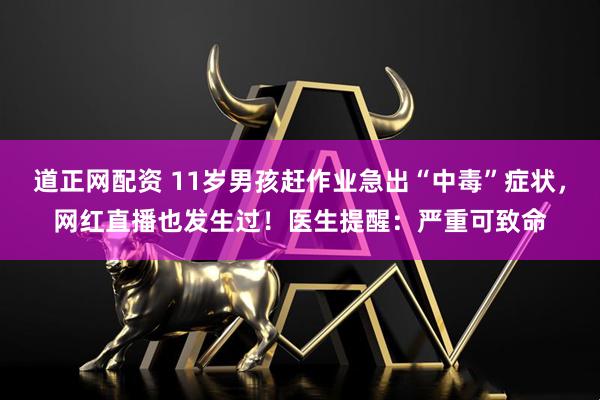 道正网配资 11岁男孩赶作业急出“中毒”症状，网红直播也发生过！医生提醒：严重可致命