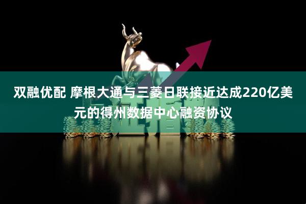 双融优配 摩根大通与三菱日联接近达成220亿美元的得州数据中心融资协议