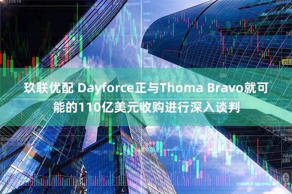 玖联优配 Dayforce正与Thoma Bravo就可能的110亿美元收购进行深入谈判