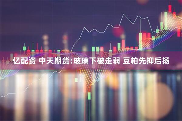 亿配资 中天期货:玻璃下破走弱 豆粕先抑后扬