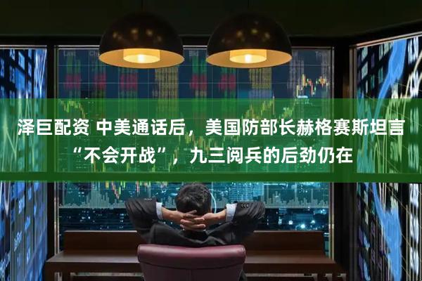 泽巨配资 中美通话后，美国防部长赫格赛斯坦言“不会开战”，九三阅兵的后劲仍在