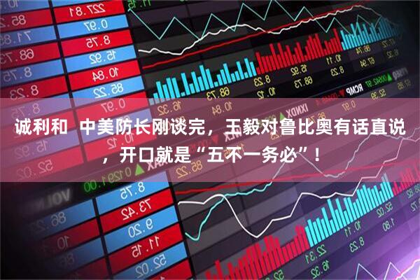 诚利和  中美防长刚谈完，王毅对鲁比奥有话直说，开口就是“五不一务必”！
