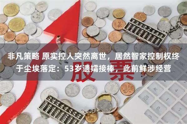 非凡策略 原实控人突然离世，居然智家控制权终于尘埃落定：53岁遗孀接棒，此前鲜涉经营