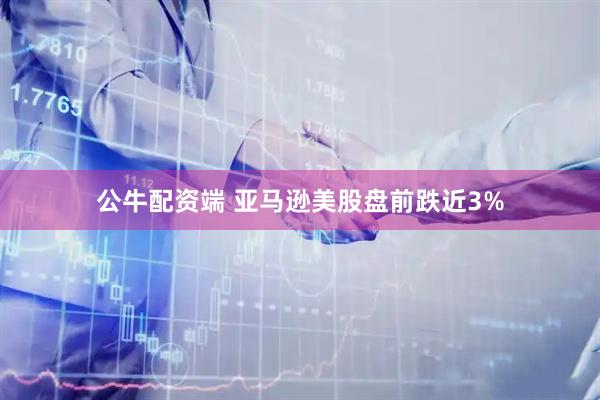 公牛配资端 亚马逊美股盘前跌近3%