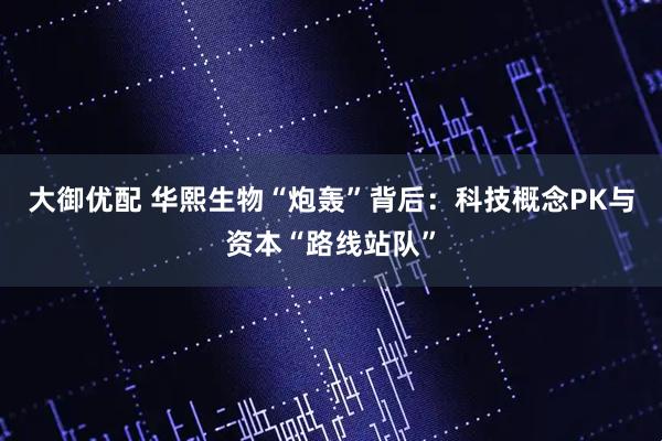 大御优配 华熙生物“炮轰”背后：科技概念PK与资本“路线站队”