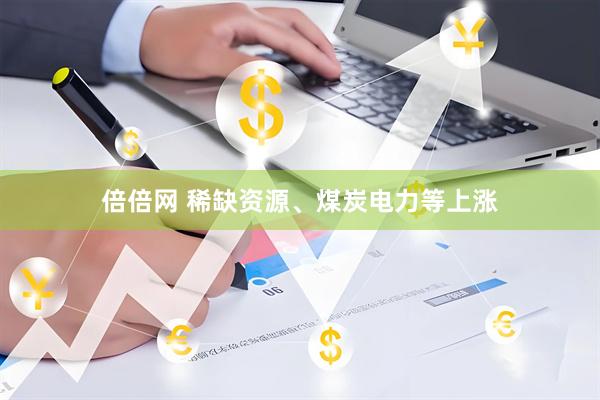 倍倍网 稀缺资源、煤炭电力等上涨