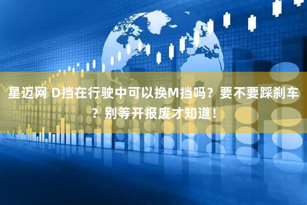 星迈网 D挡在行驶中可以换M挡吗？要不要踩刹车？别等开报废才知道！