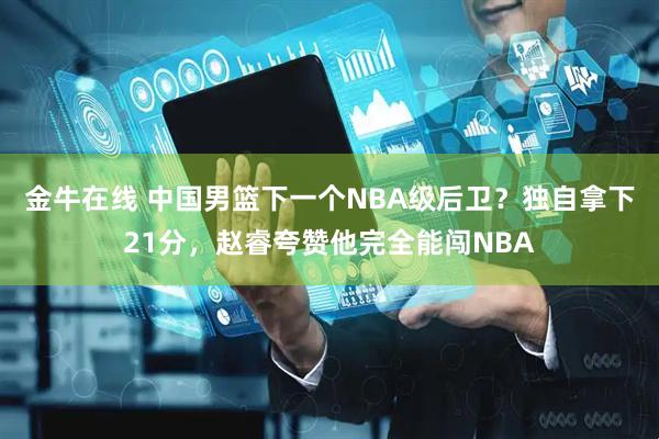 金牛在线 中国男篮下一个NBA级后卫？独自拿下21分，赵睿夸赞他完全能闯NBA