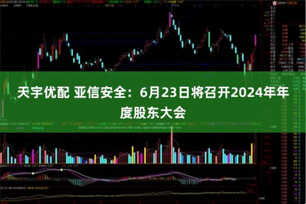 天宇优配 亚信安全：6月23日将召开2024年年度股东大会