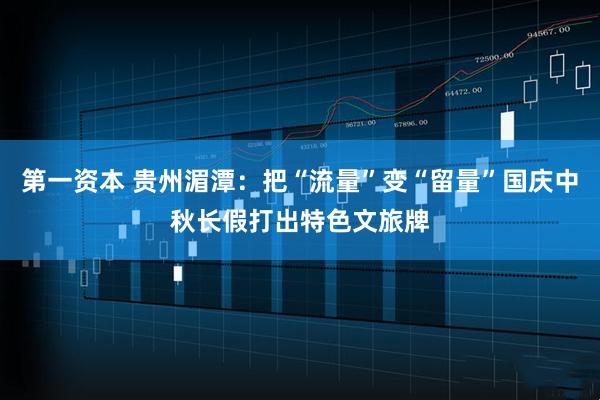 第一资本 贵州湄潭：把“流量”变“留量”国庆中秋长假打出特色文旅牌