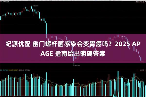 纪源优配 幽门螺杆菌感染会变胃癌吗？2025 APAGE 指南给出明确答案