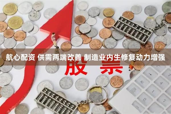航心配资 供需两端改善 制造业内生修复动力增强