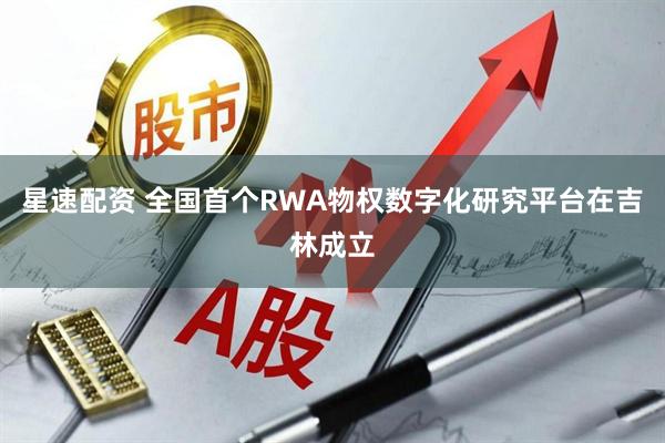 星速配资 全国首个RWA物权数字化研究平台在吉林成立