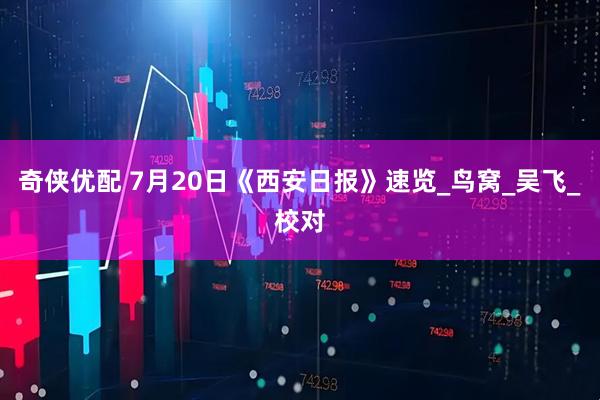 奇侠优配 7月20日《西安日报》速览_鸟窝_吴飞_校对