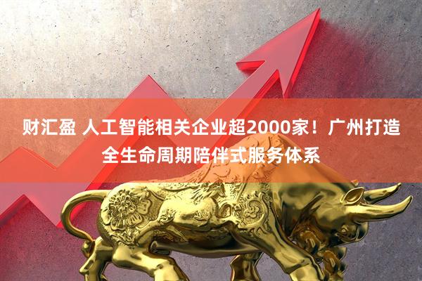 财汇盈 人工智能相关企业超2000家！广州打造全生命周期陪伴式服务体系