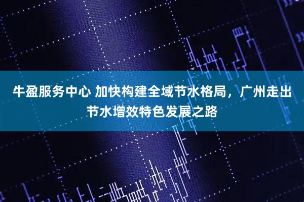 牛盈服务中心 加快构建全域节水格局，广州走出节水增效特色发展之路