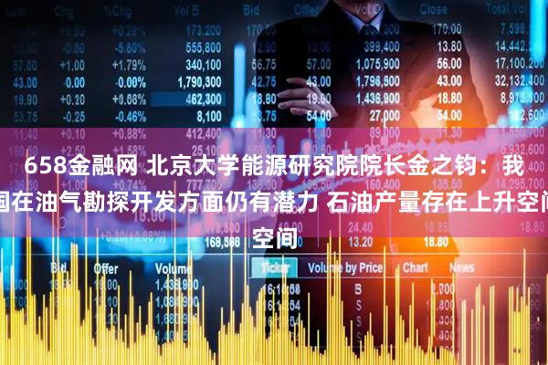 658金融网 北京大学能源研究院院长金之钧:我国在油气勘探开发方面仍有潜力 石油产量存在上升空间