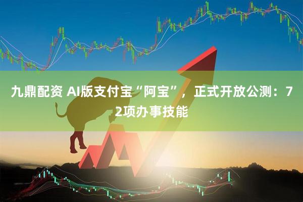 九鼎配资 AI版支付宝“阿宝”，正式开放公测：72项办事技能